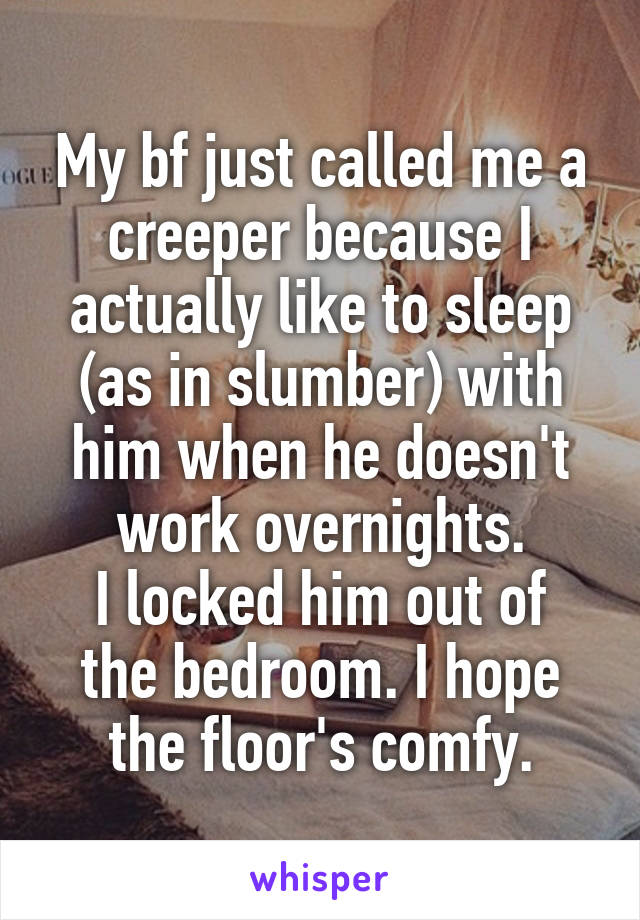 My bf just called me a creeper because I actually like to sleep (as in slumber) with him when he doesn't work overnights.
I locked him out of the bedroom. I hope the floor's comfy.