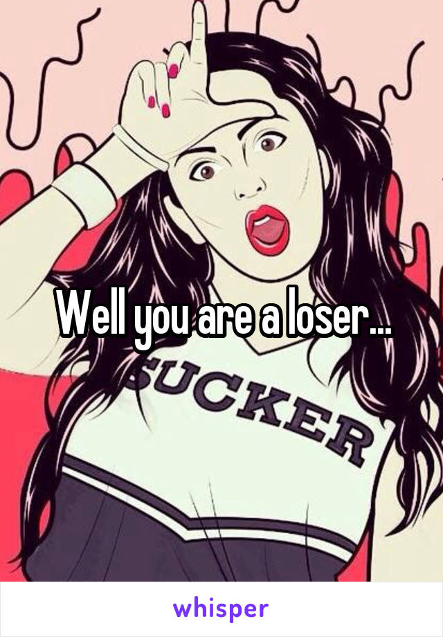 Well you are a loser...