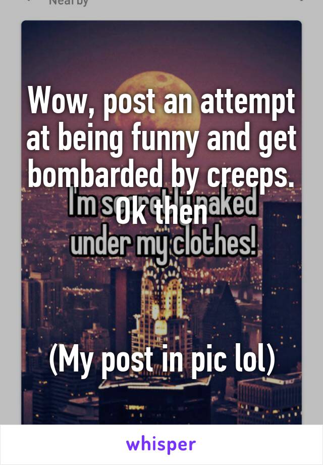 Wow, post an attempt at being funny and get bombarded by creeps. Ok then
    


(My post in pic lol)