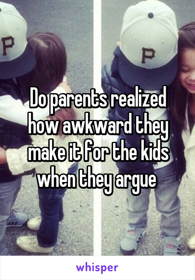 Do parents realized how awkward they make it for the kids when they argue 