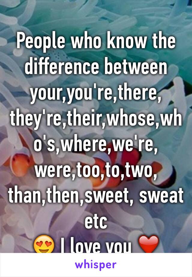 People who know the difference between your,you're,there, they're,their,whose,who's,where,we're, were,too,to,two, than,then,sweet, sweat etc
😍 I love you ❤️