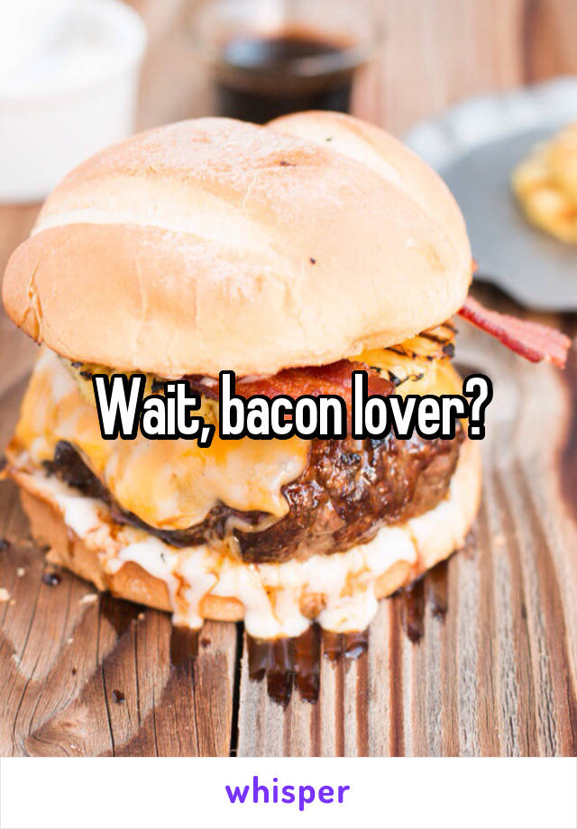 Wait, bacon lover?