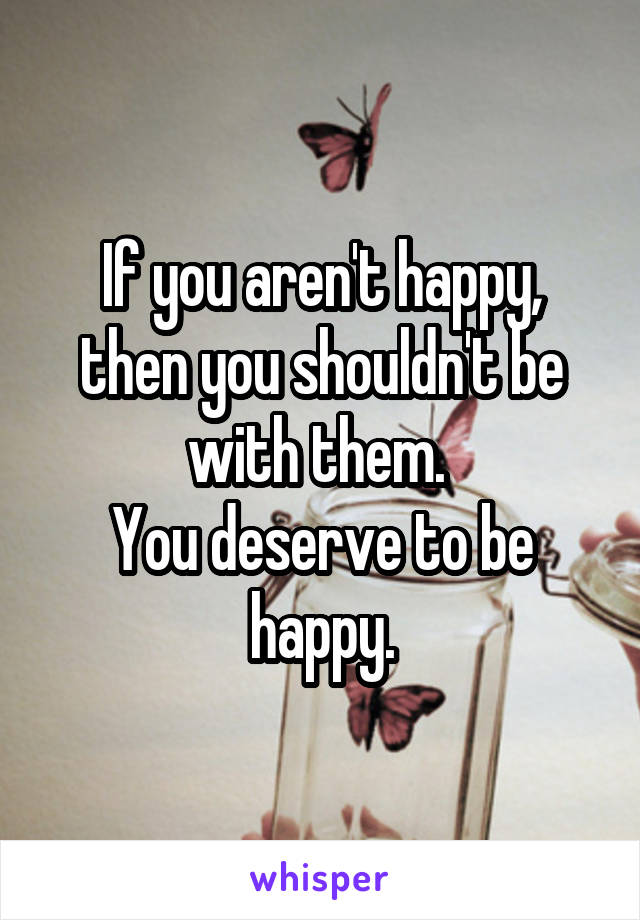 If you aren't happy, then you shouldn't be with them. 
You deserve to be happy.