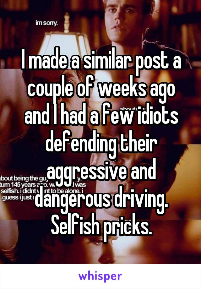 I made a similar post a couple of weeks ago and I had a few idiots defending their aggressive and dangerous driving. Selfish pricks.