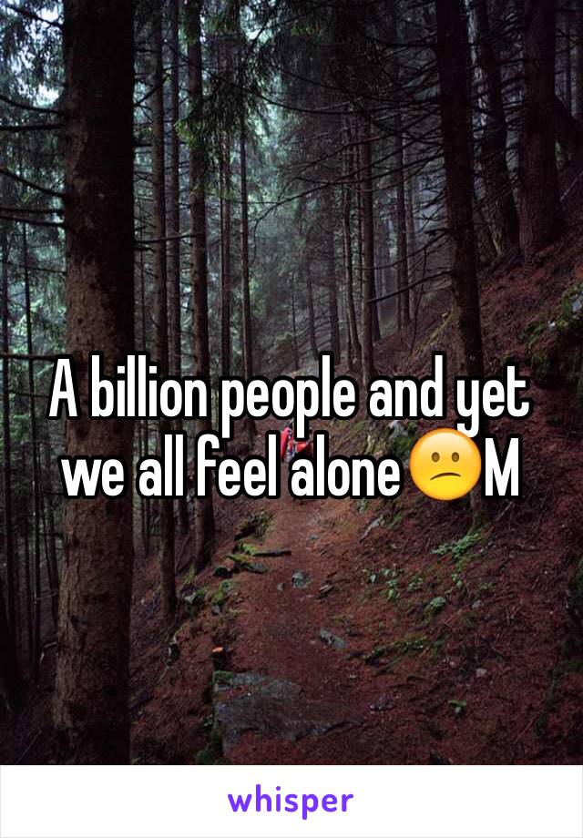 A billion people and yet we all feel alone😕M