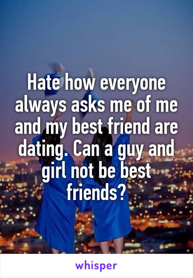 Hate how everyone always asks me of me and my best friend are dating. Can a guy and girl not be best friends?