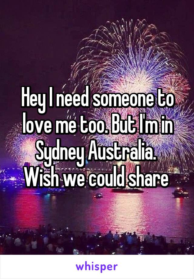 Hey I need someone to love me too. But I'm in Sydney Australia. 
Wish we could share 