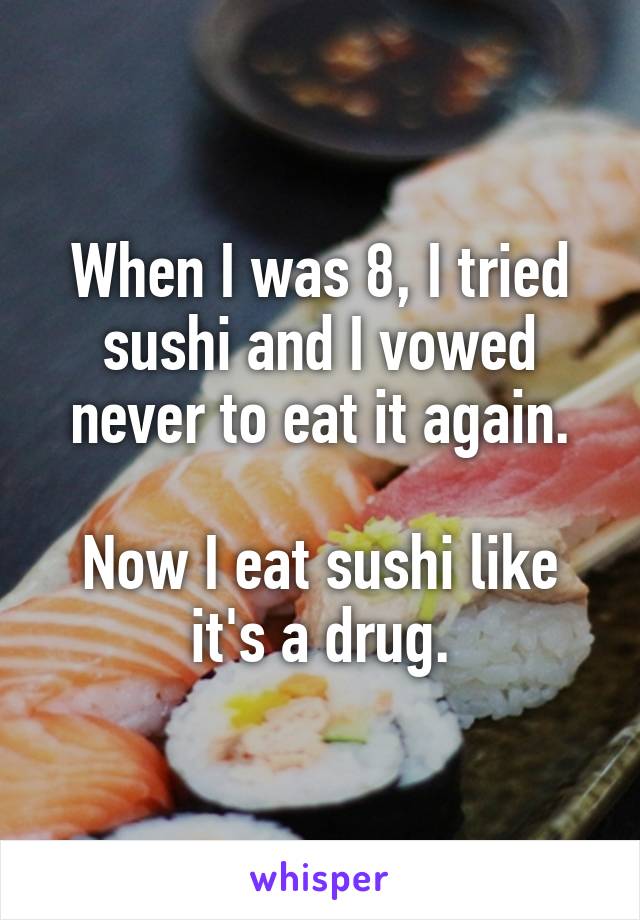 When I was 8, I tried sushi and I vowed never to eat it again.

Now I eat sushi like it's a drug.