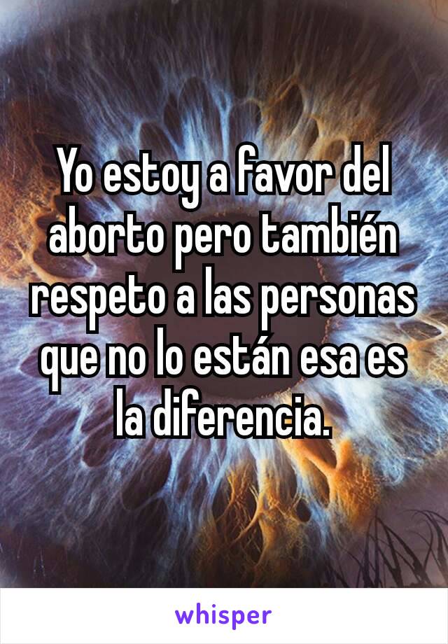 Yo estoy a favor del aborto pero también respeto a las personas que no lo están esa es la diferencia.
