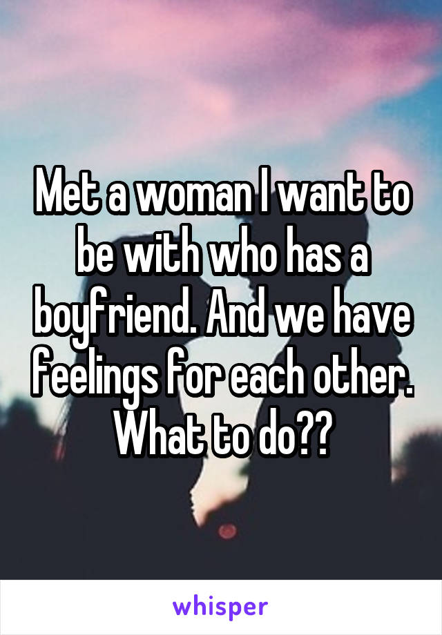 Met a woman I want to be with who has a boyfriend. And we have feelings for each other. What to do??