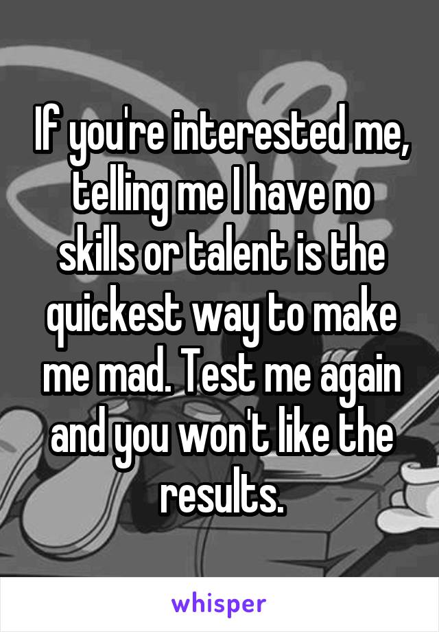 If you're interested me, telling me I have no skills or talent is the quickest way to make me mad. Test me again and you won't like the results.