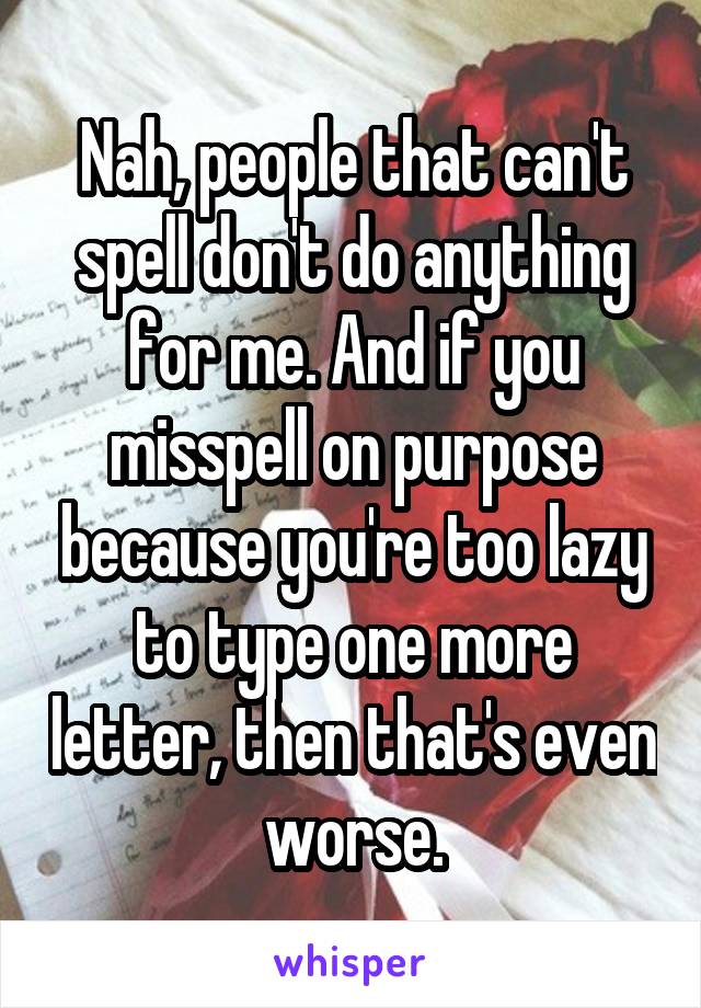 Nah, people that can't spell don't do anything for me. And if you misspell on purpose because you're too lazy to type one more letter, then that's even worse.