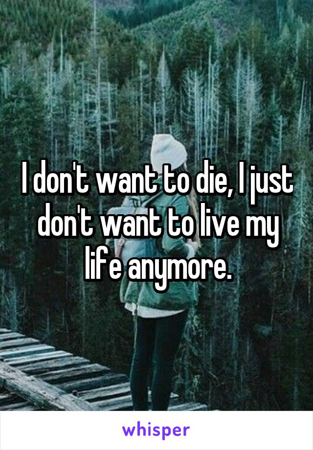 I don't want to die, I just don't want to live my life anymore.