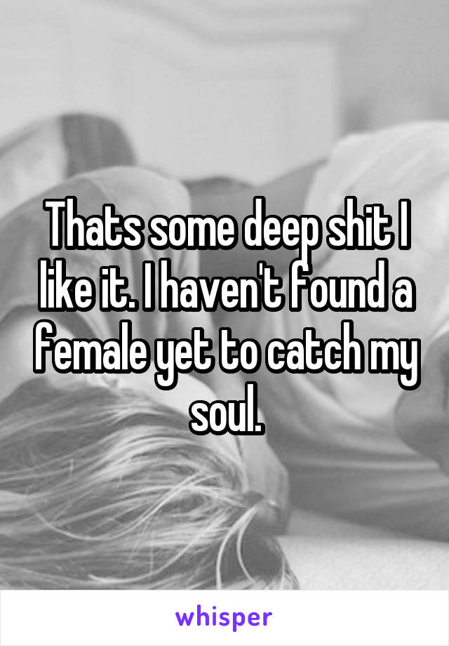 Thats some deep shit I like it. I haven't found a female yet to catch my soul.