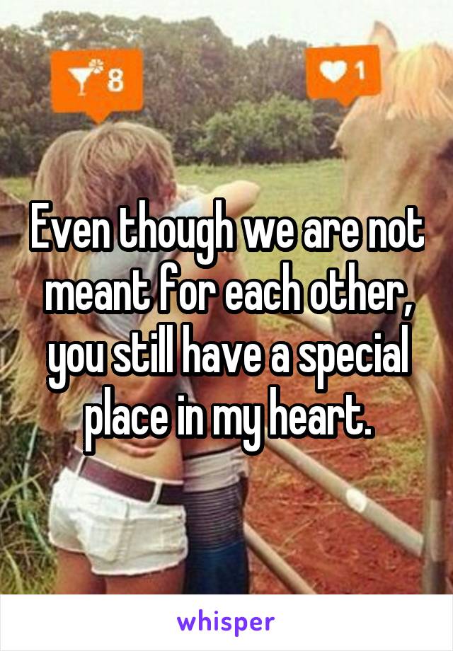 Even though we are not meant for each other, you still have a special place in my heart.