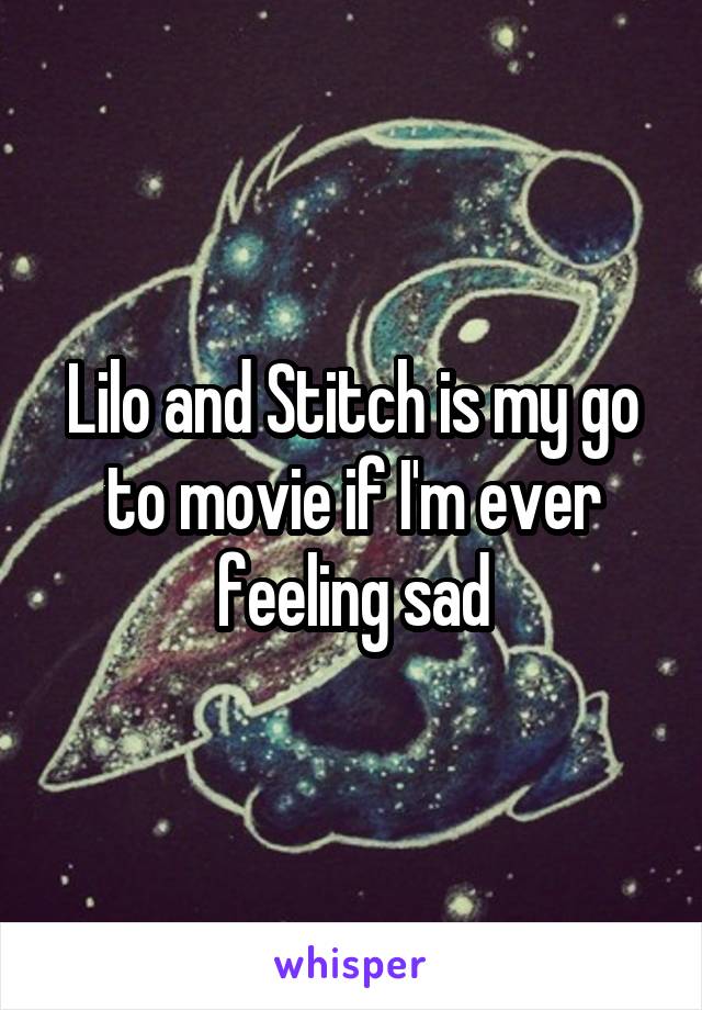 Lilo and Stitch is my go to movie if I'm ever feeling sad