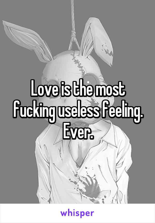 Love is the most fucking useless feeling. Ever.