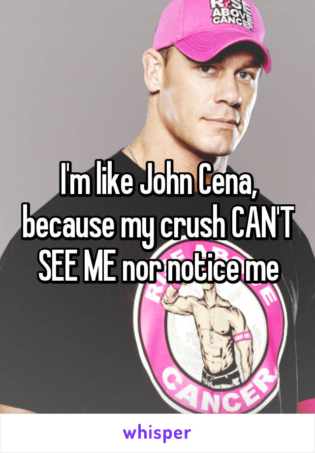 I'm like John Cena, because my crush CAN'T SEE ME nor notice me