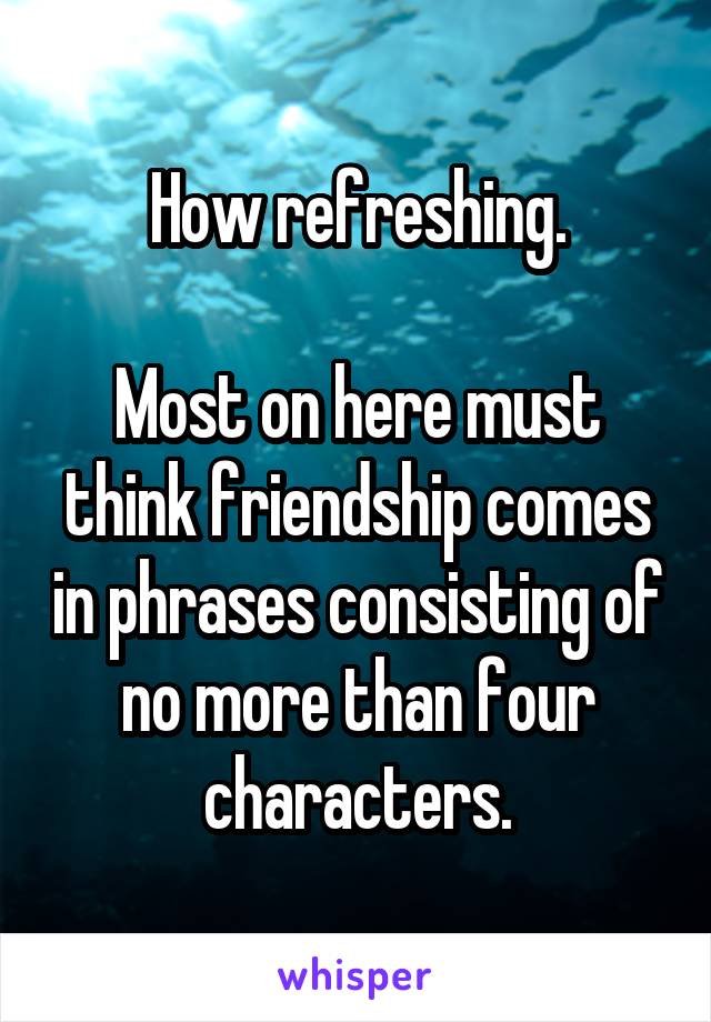 How refreshing.

Most on here must think friendship comes in phrases consisting of no more than four characters.