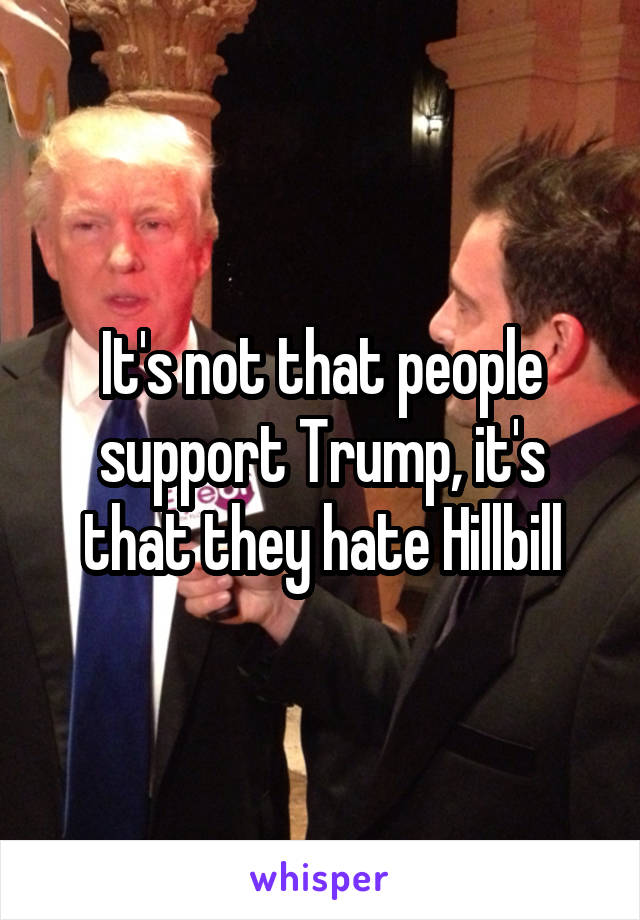 It's not that people support Trump, it's that they hate Hillbill