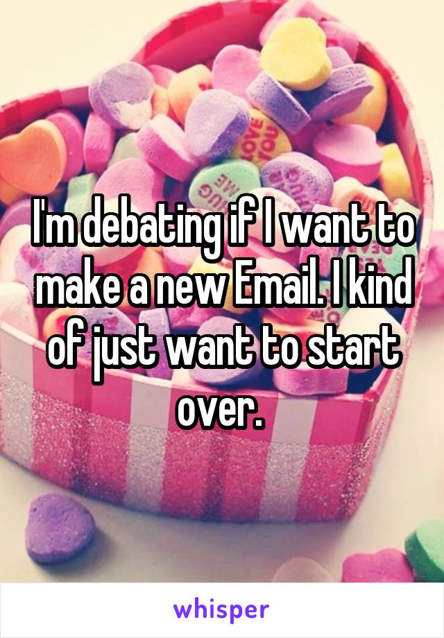 I'm debating if I want to make a new Email. I kind of just want to start over. 