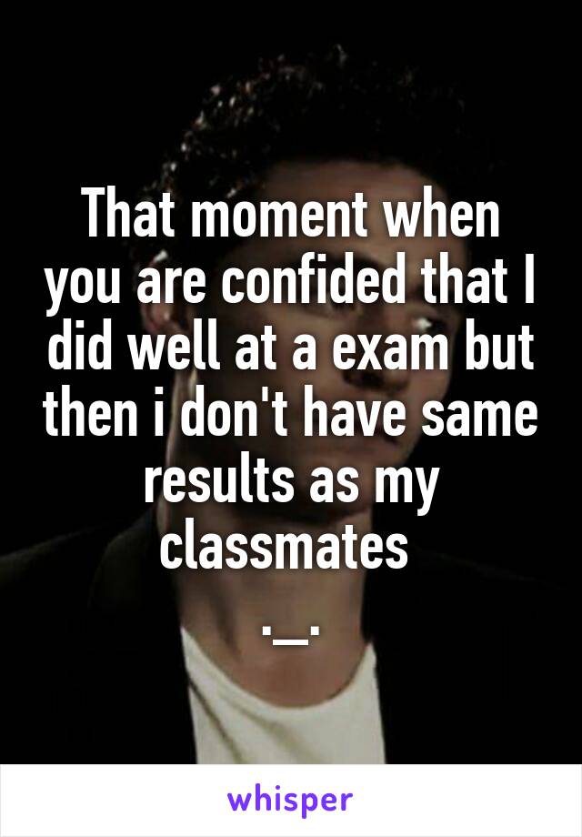 That moment when you are confided that I did well at a exam but then i don't have same results as my classmates 
._.