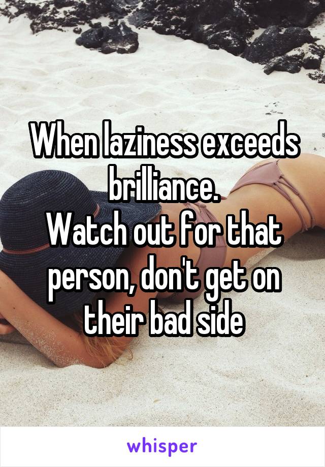 When laziness exceeds brilliance.
Watch out for that person, don't get on their bad side