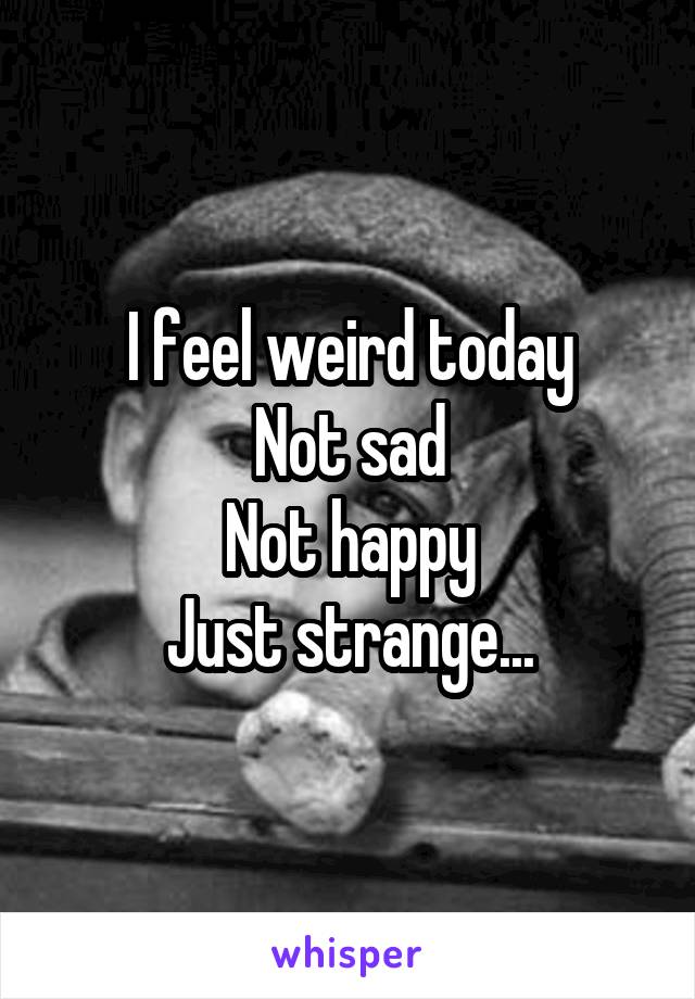 I feel weird today
Not sad
Not happy
Just strange...