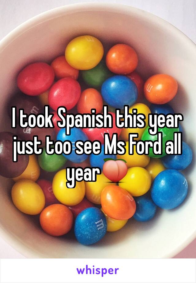 I took Spanish this year just too see Ms Ford all year🍑