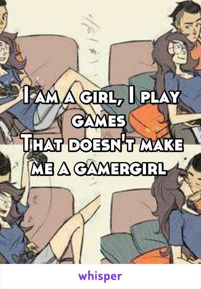 I am a girl, I play games 
That doesn't make me a gamergirl 
 