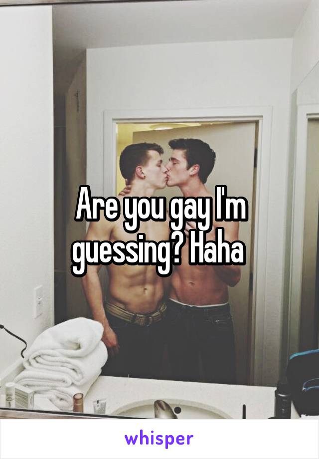 Are you gay I'm guessing? Haha 