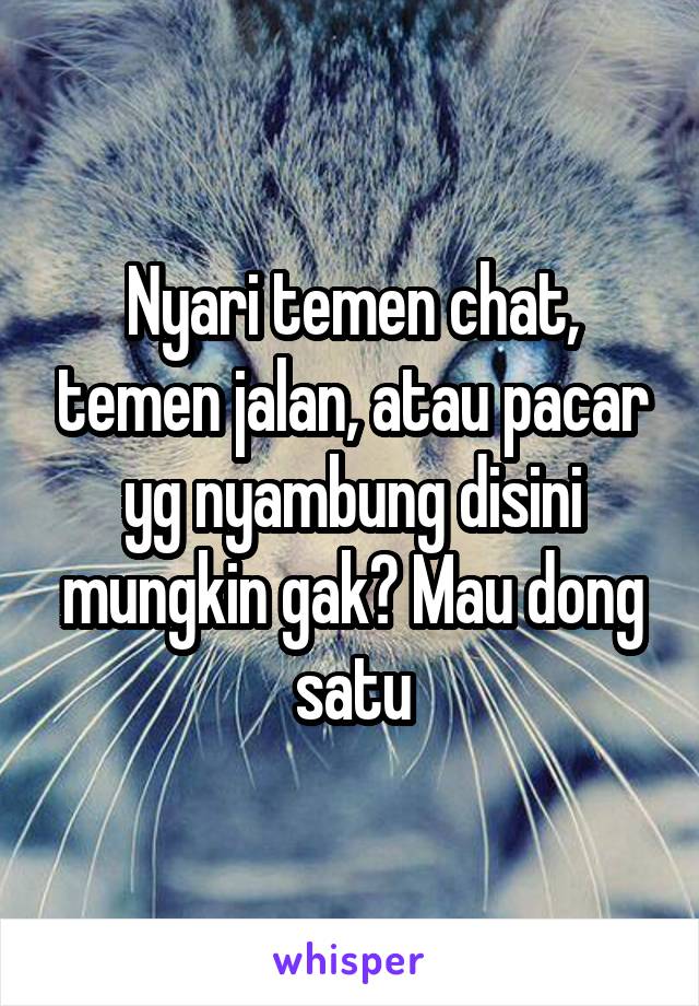 Nyari temen chat, temen jalan, atau pacar yg nyambung disini mungkin gak? Mau dong satu