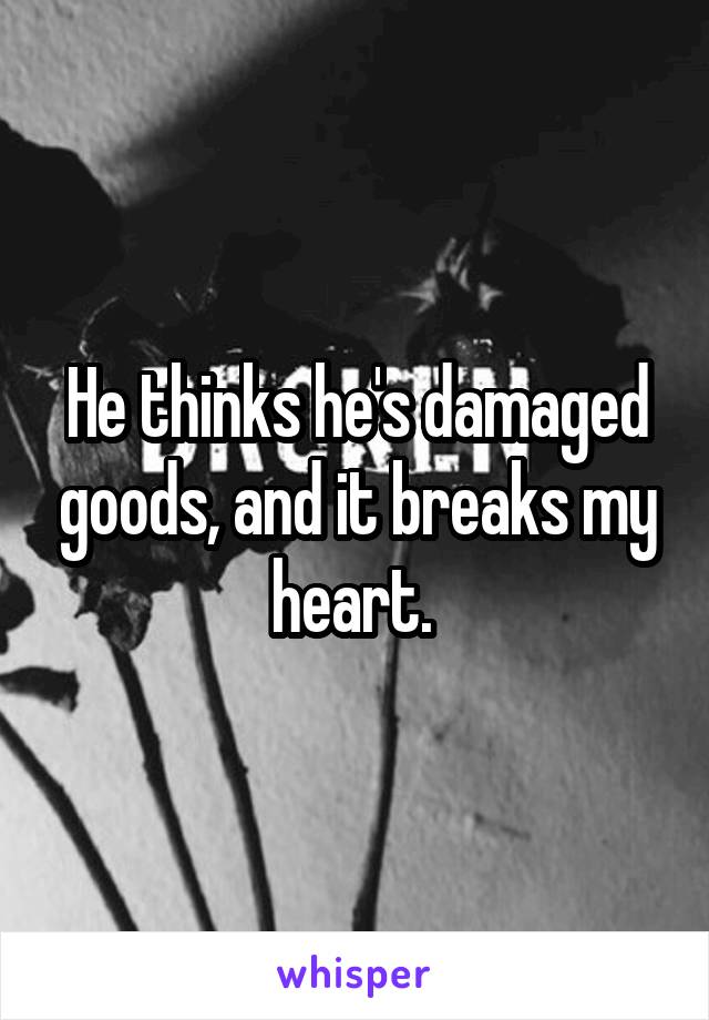 He thinks he's damaged goods, and it breaks my heart. 