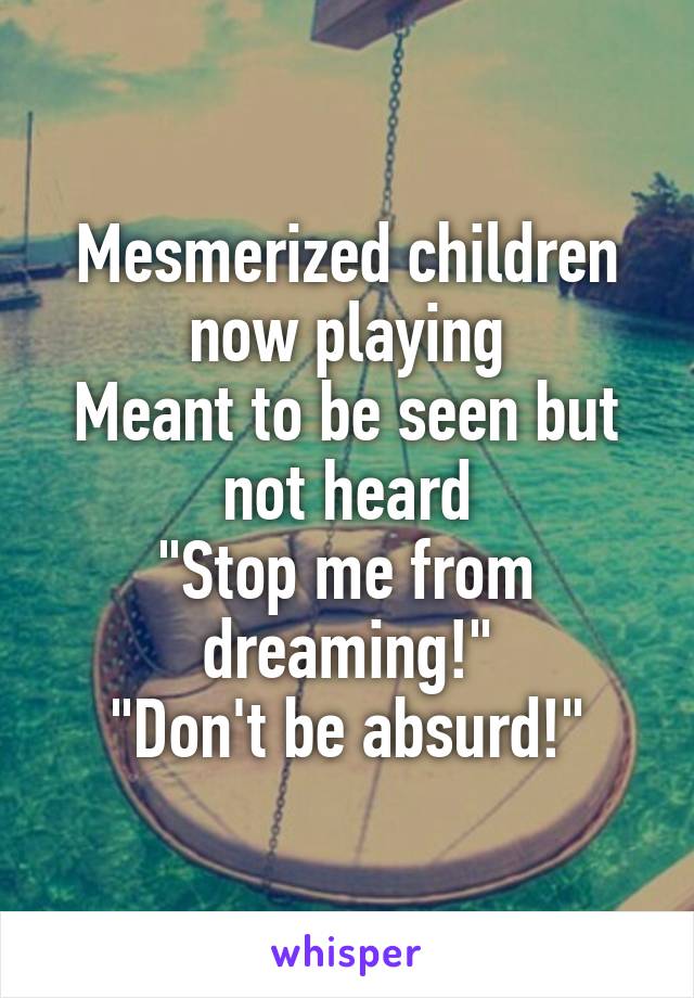 Mesmerized children now playing
Meant to be seen but not heard
"Stop me from dreaming!"
"Don't be absurd!"