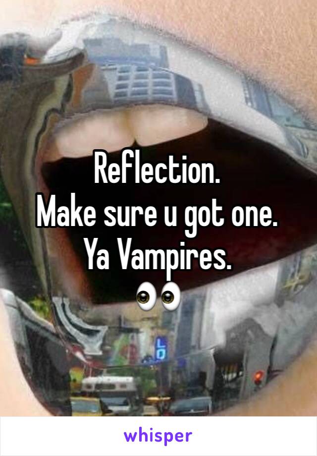 Reflection.
Make sure u got one.
Ya Vampires. 
👀