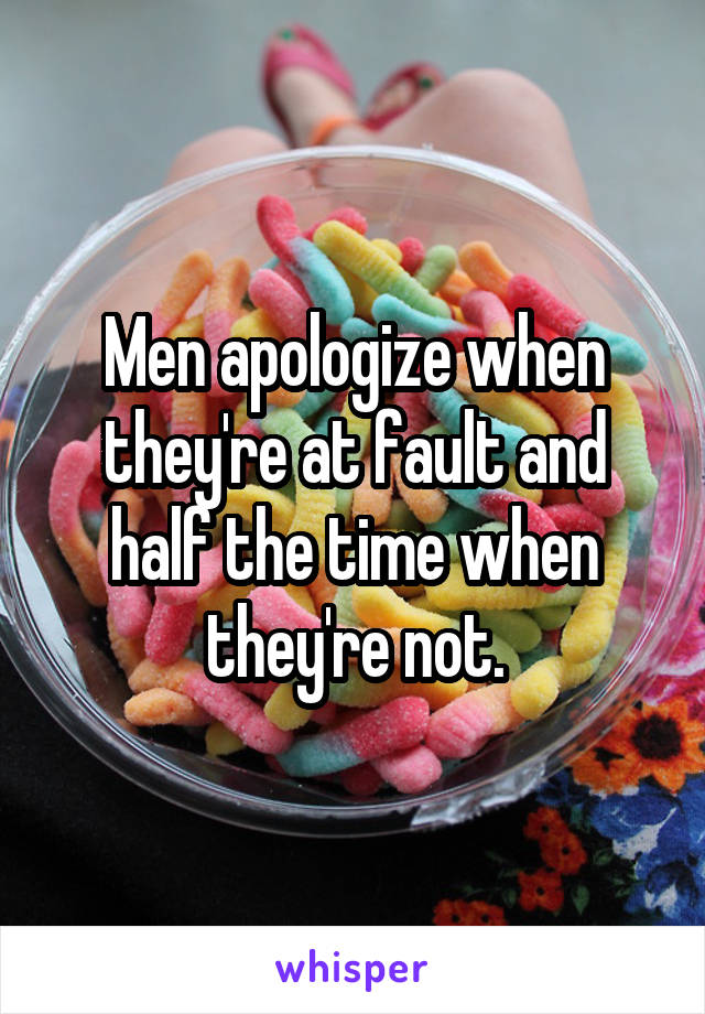 Men apologize when they're at fault and half the time when they're not.