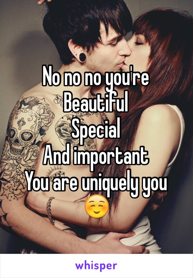 No no no you're 
Beautiful 
Special 
And important 
You are uniquely you
☺️