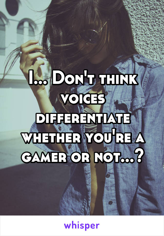 I... Don't think voices differentiate whether you're a gamer or not...?