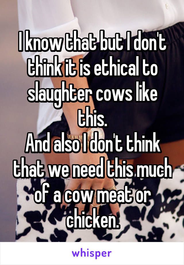 I know that but I don't think it is ethical to slaughter cows like this.
And also I don't think that we need this much of a cow meat or chicken.