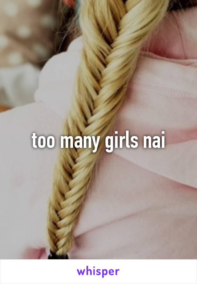 too many girls nai