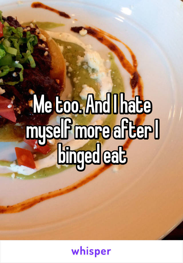 Me too. And I hate myself more after I binged eat