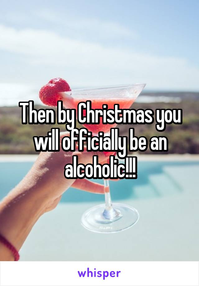 Then by Christmas you will officially be an alcoholic!!!