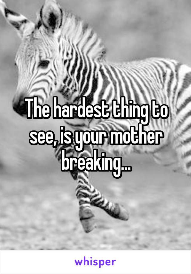 The hardest thing to see, is your mother breaking...