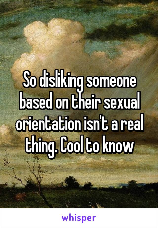 So disliking someone based on their sexual orientation isn't a real thing. Cool to know