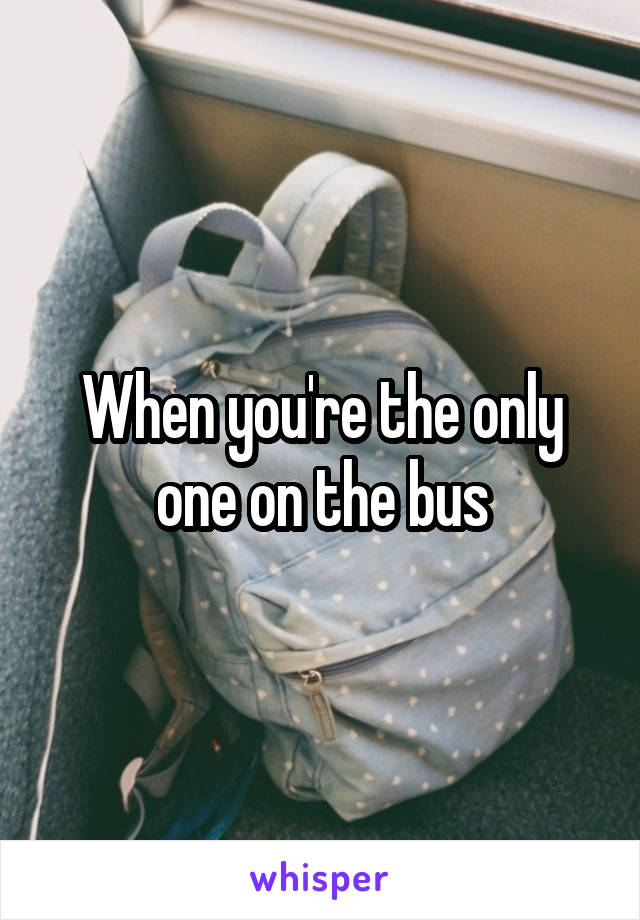 When you're the only one on the bus