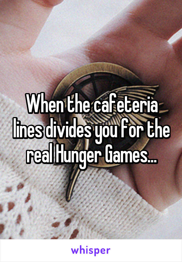 When the cafeteria lines divides you for the real Hunger Games...