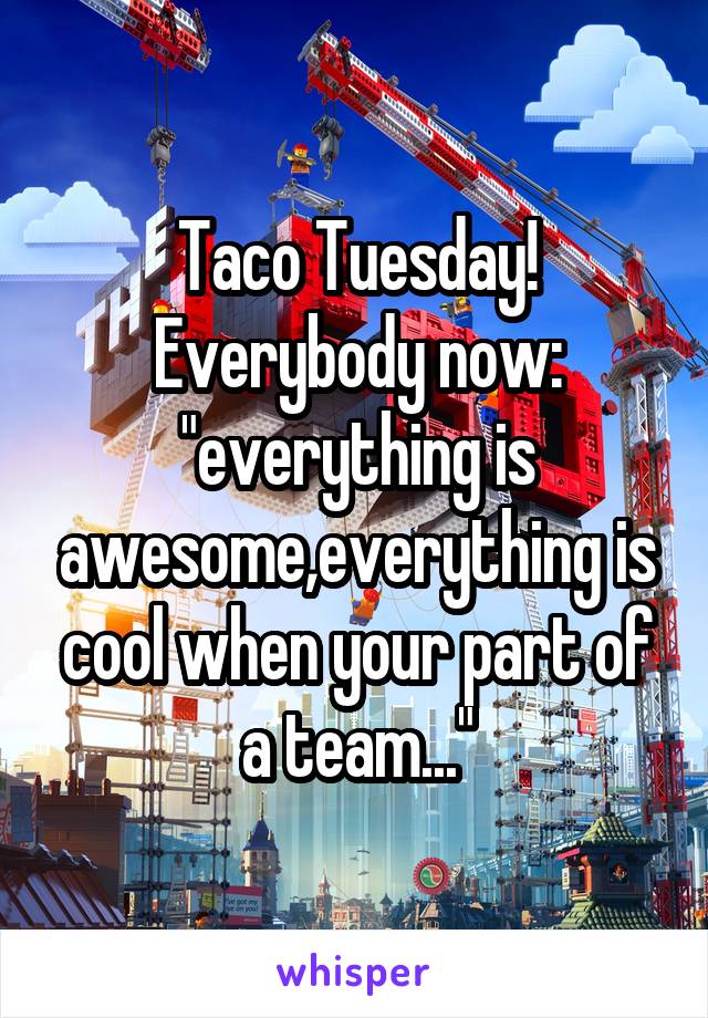 Taco Tuesday!
Everybody now: "everything is awesome,everything is cool when your part of a team..."