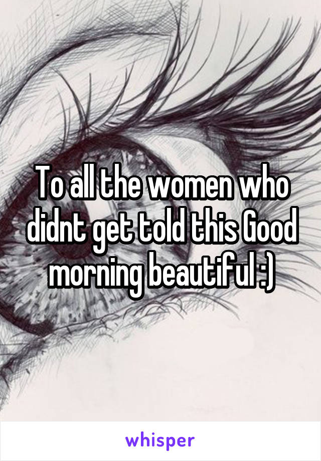 To all the women who didnt get told this Good morning beautiful :)