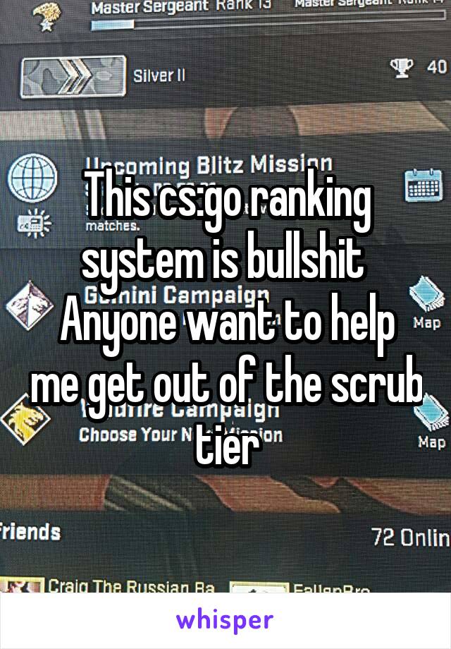 This cs:go ranking system is bullshit 
Anyone want to help me get out of the scrub tier