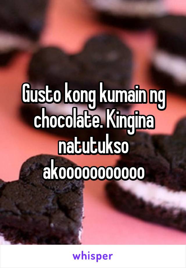 Gusto kong kumain ng chocolate. Kingina natutukso akooooooooooo